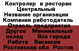 Контролер. в ресторан Центральный › Название организации ­ Компания-работодатель › Отрасль предприятия ­ Другое › Минимальный оклад ­ 1 - Все города Работа » Вакансии   . Ростовская обл.,Ростов-на-Дону г.